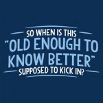 old enough to know better.jpg
